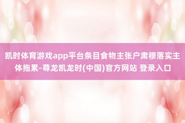 凯时体育游戏app平台条目食物主张户肃穆落实主体拖累-尊龙凯龙时(中国)官方网站 登录入口