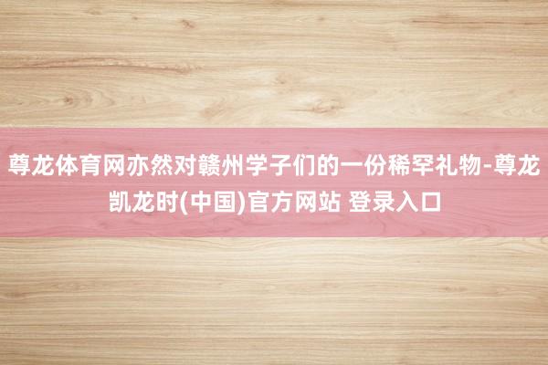 尊龙体育网亦然对赣州学子们的一份稀罕礼物-尊龙凯龙时(中国)官方网站 登录入口