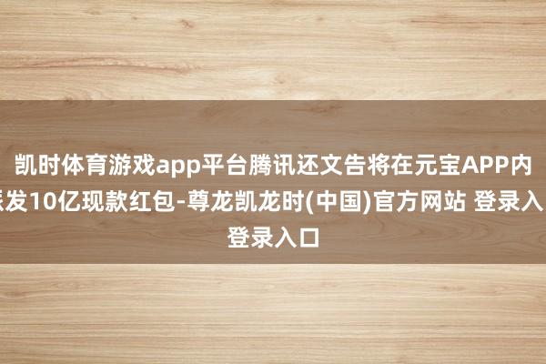 凯时体育游戏app平台腾讯还文告将在元宝APP内派发10亿现款红包-尊龙凯龙时(中国)官方网站 登录入口