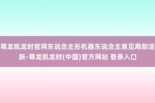 尊龙凯龙时官网东说念主形机器东说念主意见局部活跃-尊龙凯龙时(中国)官方网站 登录入口