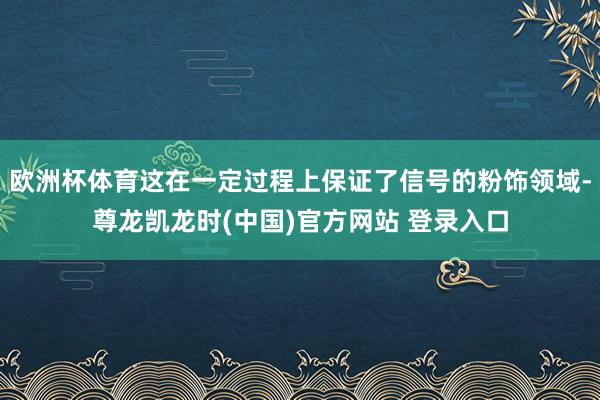 欧洲杯体育这在一定过程上保证了信号的粉饰领域-尊龙凯龙时(中国)官方网站 登录入口