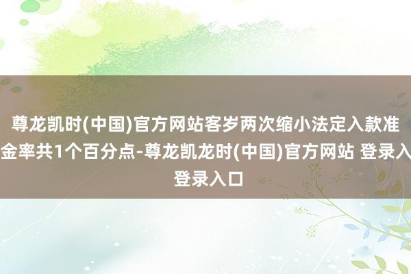 尊龙凯时(中国)官方网站客岁两次缩小法定入款准备金率共1个百分点-尊龙凯龙时(中国)官方网站 登录入口