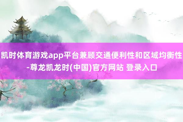 凯时体育游戏app平台兼顾交通便利性和区域均衡性-尊龙凯龙时(中国)官方网站 登录入口