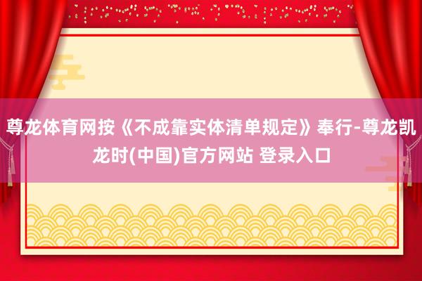 尊龙体育网按《不成靠实体清单规定》奉行-尊龙凯龙时(中国)官方网站 登录入口
