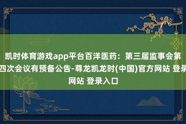 凯时体育游戏app平台百洋医药:第三届监事会第二十四次会议有预备公告-尊龙凯龙时(中国)官方网站 登录入口