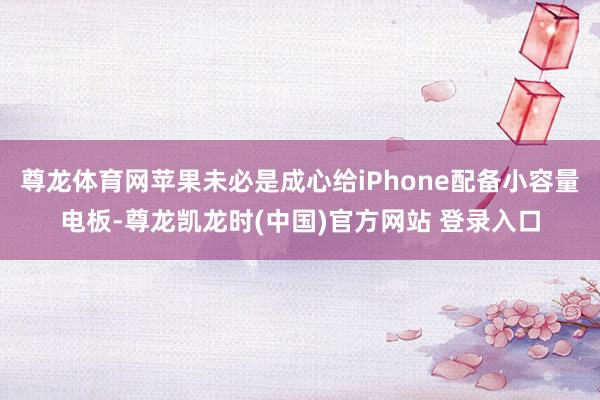 尊龙体育网苹果未必是成心给iPhone配备小容量电板-尊龙凯龙时(中国)官方网站 登录入口