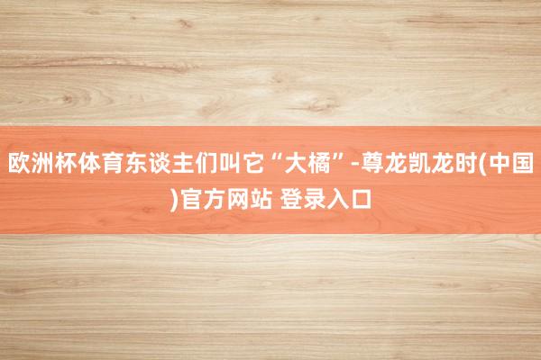 欧洲杯体育东谈主们叫它“大橘”-尊龙凯龙时(中国)官方网站 登录入口