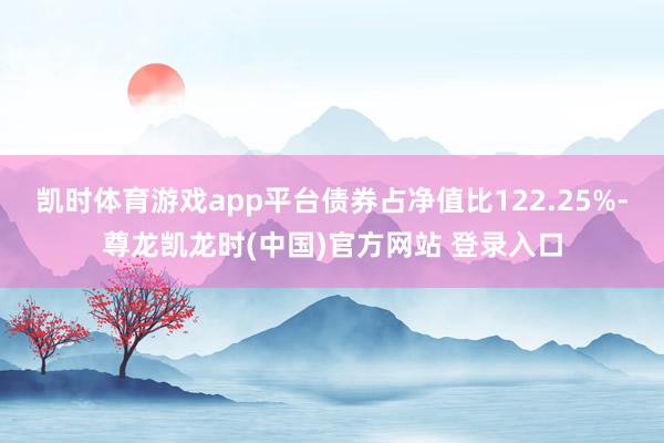 凯时体育游戏app平台债券占净值比122.25%-尊龙凯龙时(中国)官方网站 登录入口