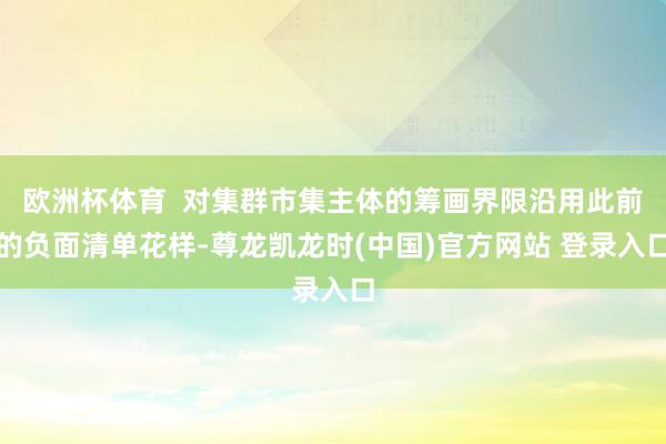 欧洲杯体育 对集群市集主体的筹画界限沿用此前的负面清单花样-尊龙凯龙时(中国)官方网站 登录入口