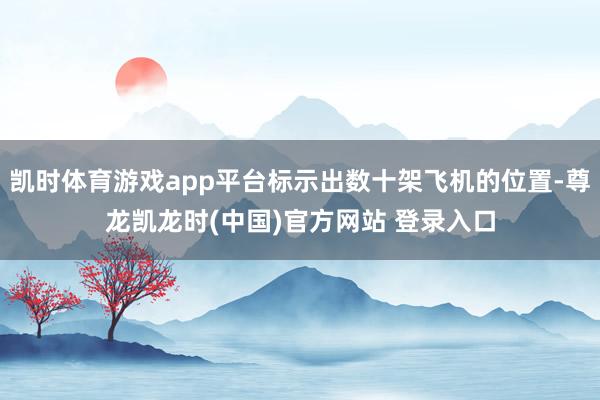 凯时体育游戏app平台标示出数十架飞机的位置-尊龙凯龙时(中国)官方网站 登录入口