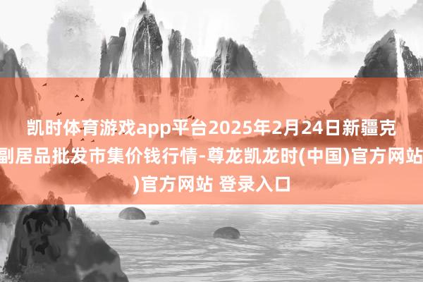 凯时体育游戏app平台2025年2月24日新疆克拉玛依农副居品批发市集价钱行情-尊龙凯龙时(中国)官方网站 登录入口