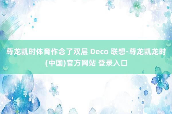 尊龙凯时体育作念了双层 Deco 联想-尊龙凯龙时(中国)官方网站 登录入口