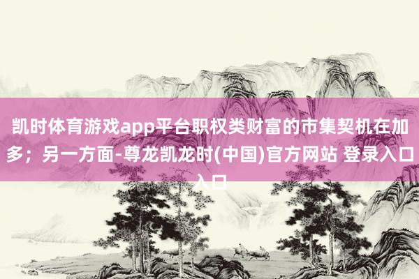 凯时体育游戏app平台职权类财富的市集契机在加多；另一方面-尊龙凯龙时(中国)官方网站 登录入口