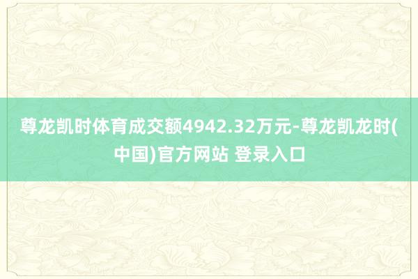 尊龙凯时体育成交额4942.32万元-尊龙凯龙时(中国)官方网站 登录入口