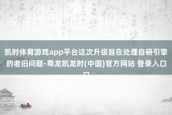 凯时体育游戏app平台这次升级旨在处理自研引擎的老旧问题-尊龙凯龙时(中国)官方网站 登录入口