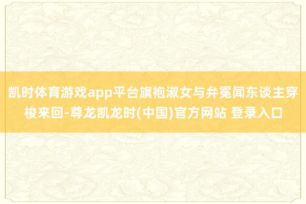 凯时体育游戏app平台旗袍淑女与弁冕闻东谈主穿梭来回-尊龙凯龙时(中国)官方网站 登录入口