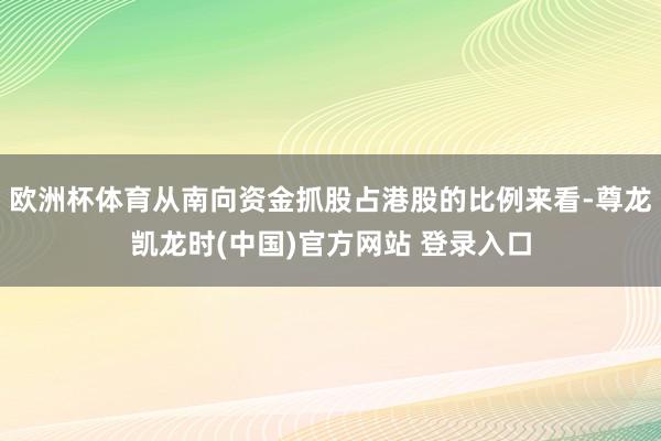 欧洲杯体育从南向资金抓股占港股的比例来看-尊龙凯龙时(中国)官方网站 登录入口