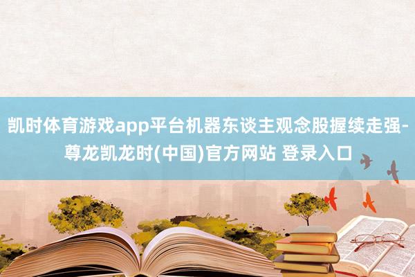 凯时体育游戏app平台机器东谈主观念股握续走强-尊龙凯龙时(中国)官方网站 登录入口