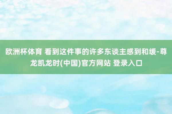 欧洲杯体育 看到这件事的许多东谈主感到和缓-尊龙凯龙时(中国)官方网站 登录入口
