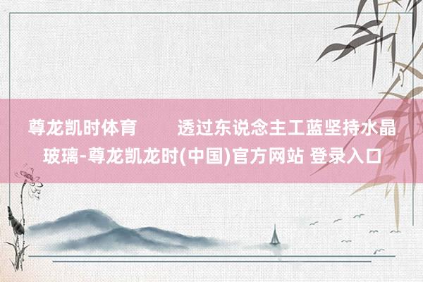 尊龙凯时体育        透过东说念主工蓝坚持水晶玻璃-尊龙凯龙时(中国)官方网站 登录入口