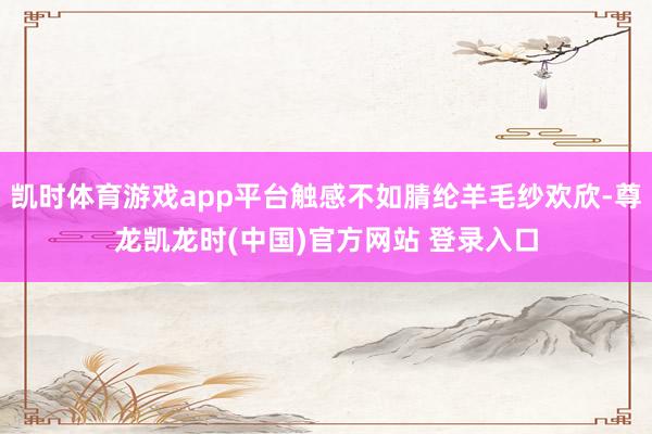 凯时体育游戏app平台触感不如腈纶羊毛纱欢欣-尊龙凯龙时(中国)官方网站 登录入口