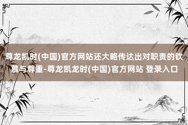 尊龙凯时(中国)官方网站还大略传达出对职责的钦慕与尊重-尊龙凯龙时(中国)官方网站 登录入口