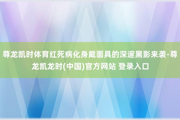 尊龙凯时体育红死病化身戴面具的深邃黑影来袭-尊龙凯龙时(中国)官方网站 登录入口