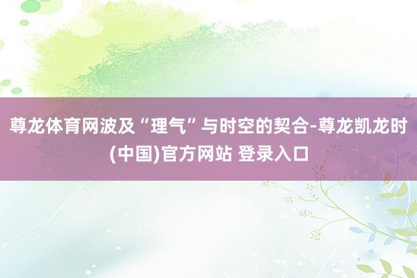 尊龙体育网波及“理气”与时空的契合-尊龙凯龙时(中国)官方网站 登录入口