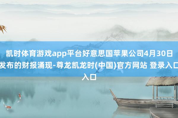 凯时体育游戏app平台好意思国苹果公司4月30日发布的财报涌现-尊龙凯龙时(中国)官方网站 登录入口