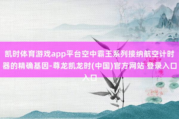凯时体育游戏app平台空中霸王系列接纳航空计时器的精确基因-尊龙凯龙时(中国)官方网站 登录入口
