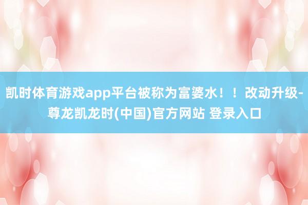 凯时体育游戏app平台被称为富婆水！！改动升级-尊龙凯龙时(中国)官方网站 登录入口