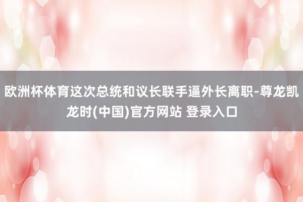 欧洲杯体育这次总统和议长联手逼外长离职-尊龙凯龙时(中国)官方网站 登录入口