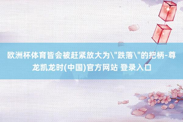 欧洲杯体育皆会被赶紧放大为