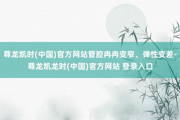 尊龙凯时(中国)官方网站管腔冉冉变窄、弹性变差-尊龙凯龙时(中国)官方网站 登录入口