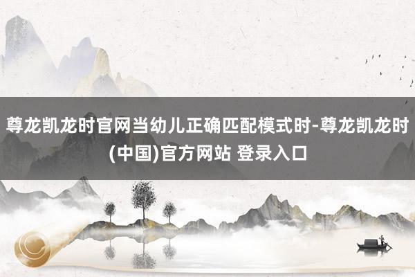 尊龙凯龙时官网当幼儿正确匹配模式时-尊龙凯龙时(中国)官方网站 登录入口