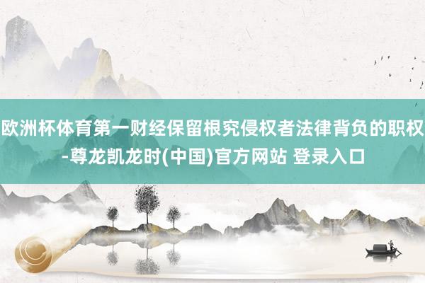 欧洲杯体育第一财经保留根究侵权者法律背负的职权-尊龙凯龙时(中国)官方网站 登录入口