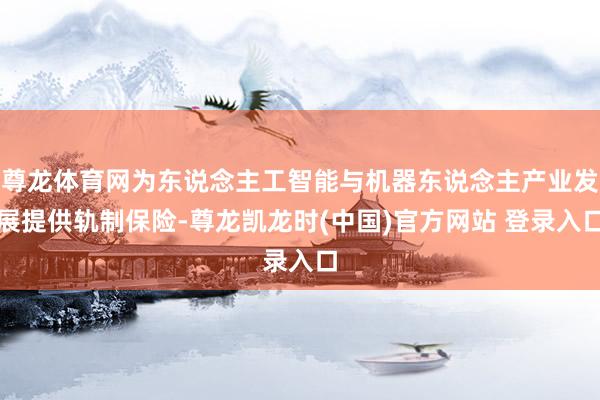 尊龙体育网为东说念主工智能与机器东说念主产业发展提供轨制保险-尊龙凯龙时(中国)官方网站 登录入口