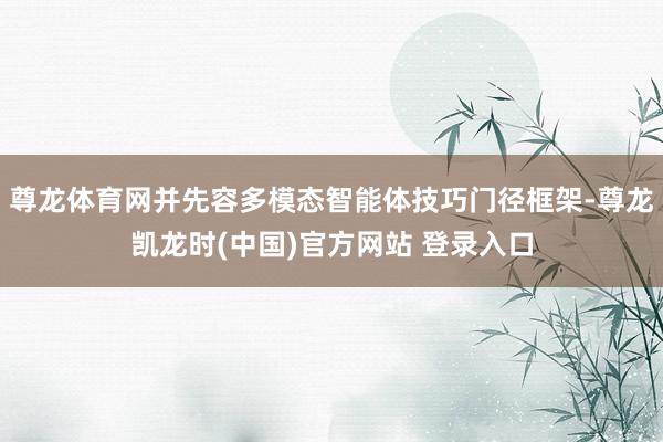 尊龙体育网并先容多模态智能体技巧门径框架-尊龙凯龙时(中国)官方网站 登录入口
