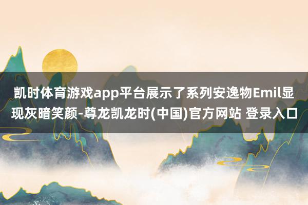 凯时体育游戏app平台展示了系列安逸物Emil显现灰暗笑颜-尊龙凯龙时(中国)官方网站 登录入口