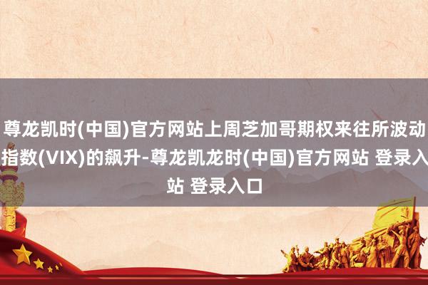 尊龙凯时(中国)官方网站上周芝加哥期权来往所波动率指数(VIX)的飙升-尊龙凯龙时(中国)官方网站 登录入口