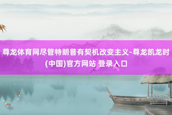 尊龙体育网尽管特朗普有契机改变主义-尊龙凯龙时(中国)官方网站 登录入口