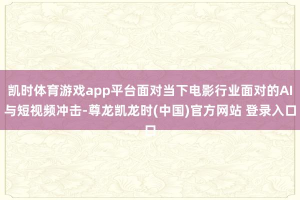 凯时体育游戏app平台面对当下电影行业面对的AI与短视频冲击-尊龙凯龙时(中国)官方网站 登录入口