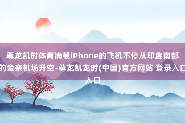 尊龙凯时体育满载iPhone的飞机不停从印度南部的金奈机场升空-尊龙凯龙时(中国)官方网站 登录入口