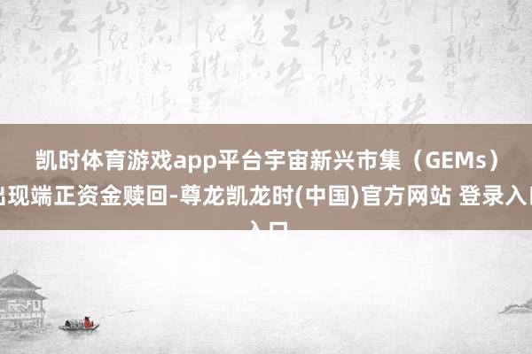 凯时体育游戏app平台　　宇宙新兴市集（GEMs）出现端正资金赎回-尊龙凯龙时(中国)官方网站 登录入口