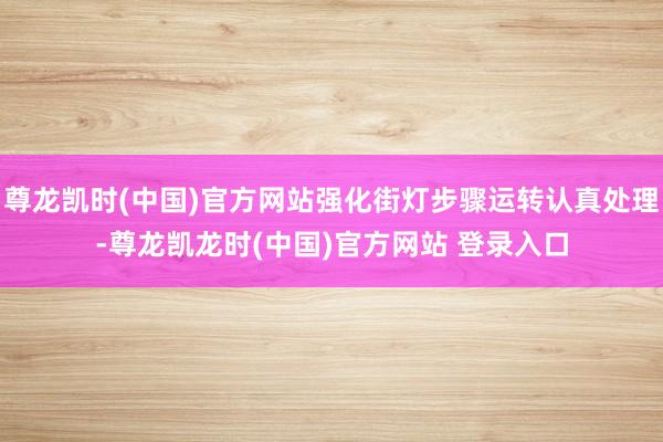 尊龙凯时(中国)官方网站强化街灯步骤运转认真处理-尊龙凯龙时(中国)官方网站 登录入口