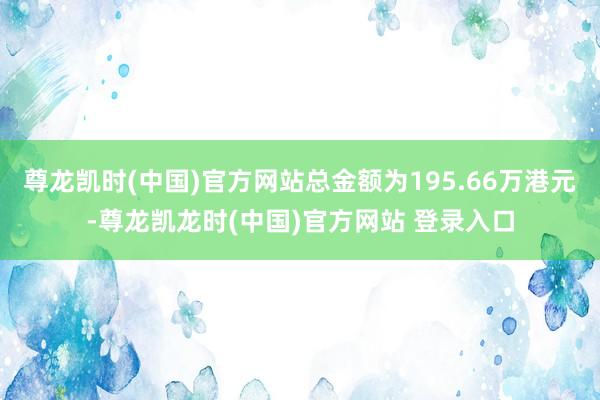 尊龙凯时(中国)官方网站总金额为195.66万港元-尊龙凯龙时(中国)官方网站 登录入口